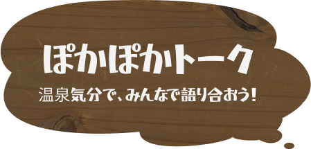 ぽかぽかトーク - 温泉気分で、みんなで語り合おう！